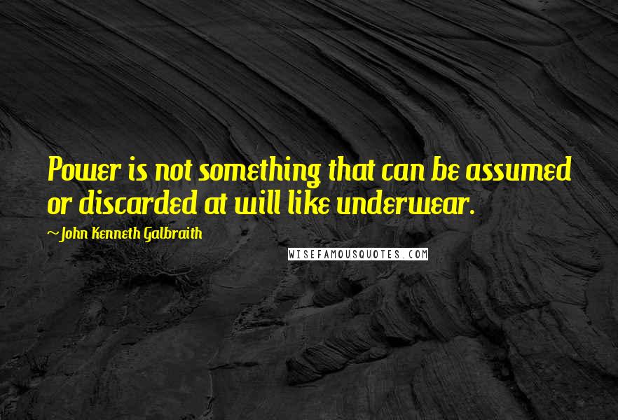 John Kenneth Galbraith Quotes: Power is not something that can be assumed or discarded at will like underwear.