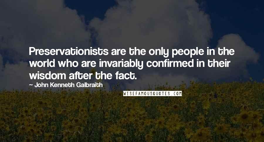 John Kenneth Galbraith Quotes: Preservationists are the only people in the world who are invariably confirmed in their wisdom after the fact.