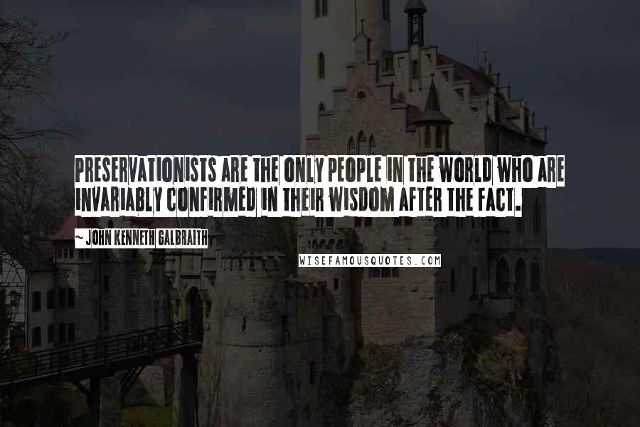 John Kenneth Galbraith Quotes: Preservationists are the only people in the world who are invariably confirmed in their wisdom after the fact.