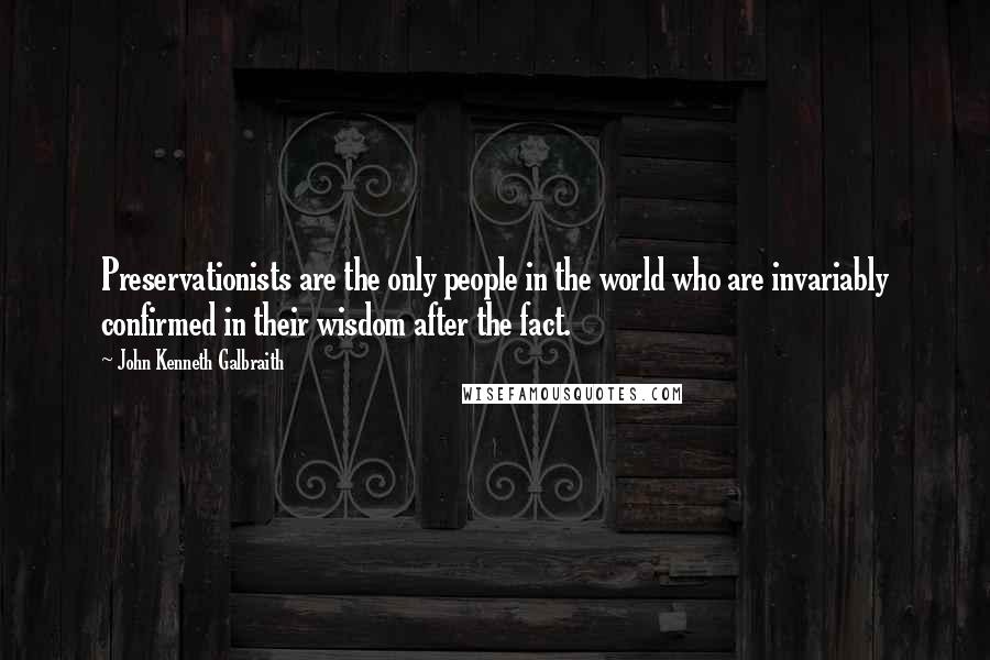 John Kenneth Galbraith Quotes: Preservationists are the only people in the world who are invariably confirmed in their wisdom after the fact.