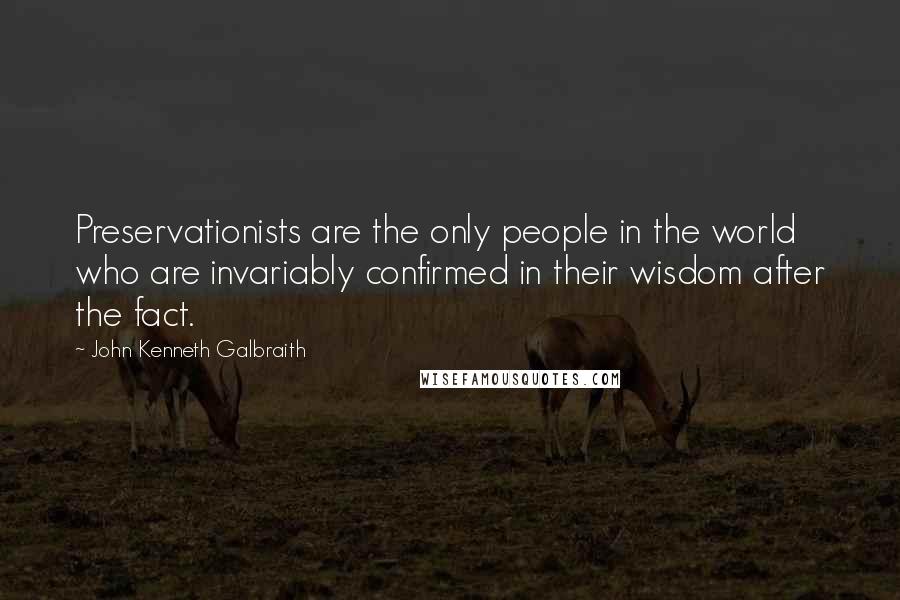 John Kenneth Galbraith Quotes: Preservationists are the only people in the world who are invariably confirmed in their wisdom after the fact.