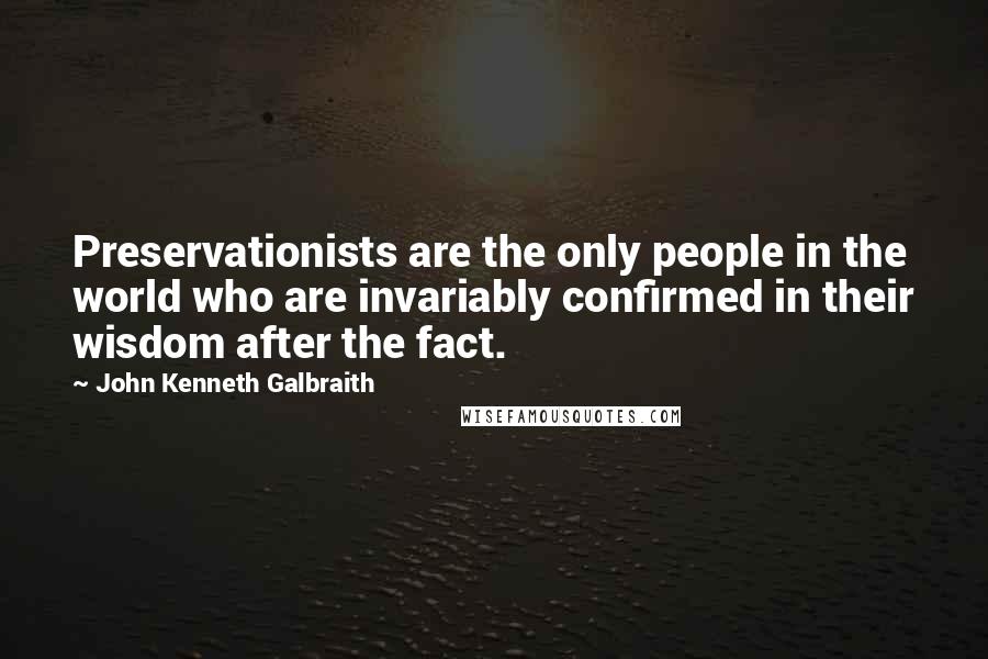 John Kenneth Galbraith Quotes: Preservationists are the only people in the world who are invariably confirmed in their wisdom after the fact.