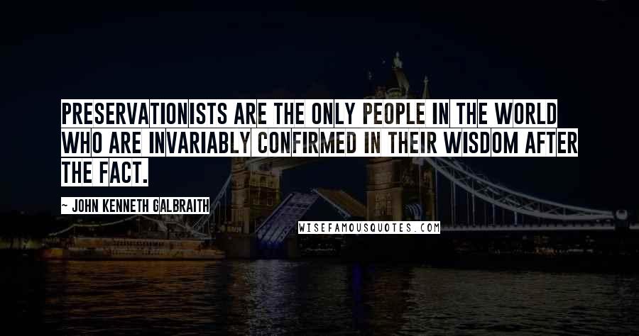 John Kenneth Galbraith Quotes: Preservationists are the only people in the world who are invariably confirmed in their wisdom after the fact.