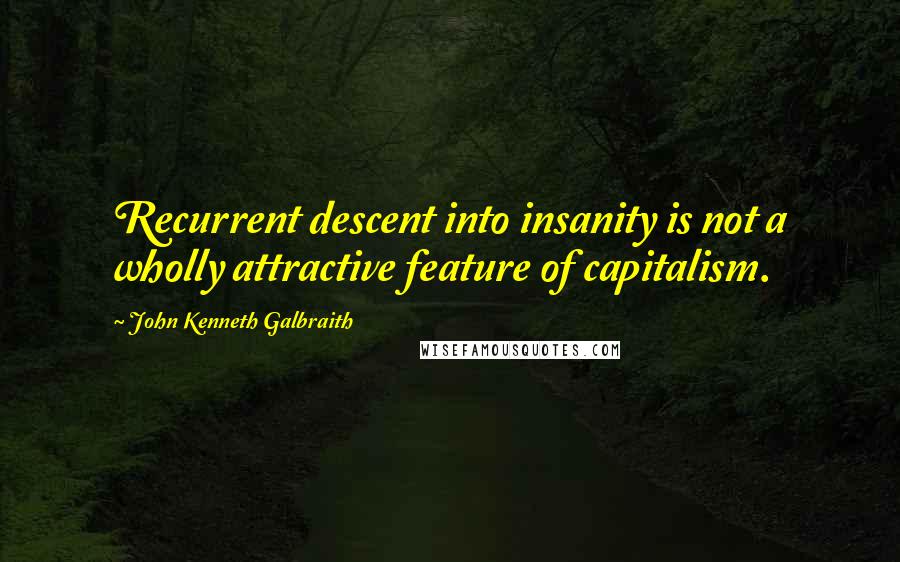 John Kenneth Galbraith Quotes: Recurrent descent into insanity is not a wholly attractive feature of capitalism.