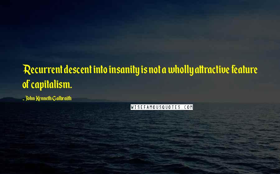 John Kenneth Galbraith Quotes: Recurrent descent into insanity is not a wholly attractive feature of capitalism.