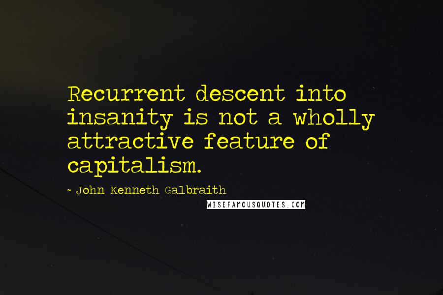 John Kenneth Galbraith Quotes: Recurrent descent into insanity is not a wholly attractive feature of capitalism.