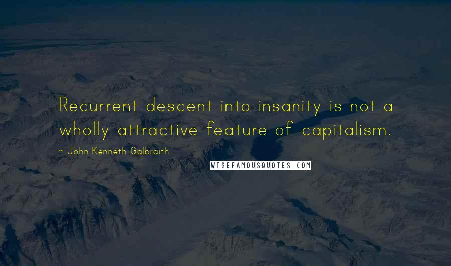 John Kenneth Galbraith Quotes: Recurrent descent into insanity is not a wholly attractive feature of capitalism.