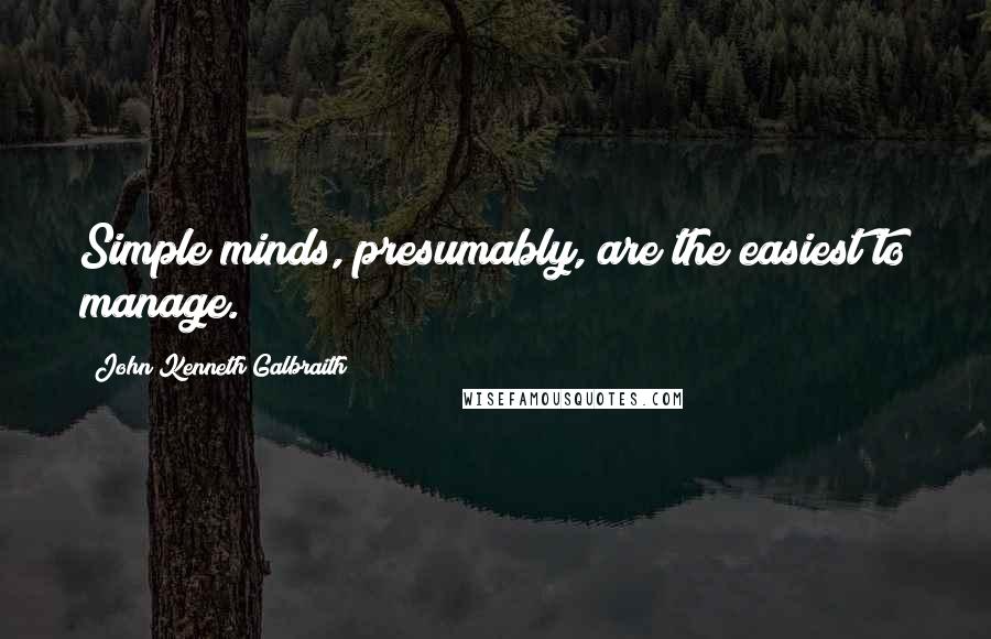 John Kenneth Galbraith Quotes: Simple minds, presumably, are the easiest to manage.