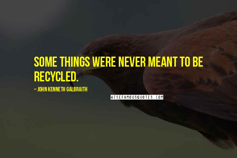 John Kenneth Galbraith Quotes: Some things were never meant to be recycled.