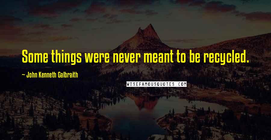 John Kenneth Galbraith Quotes: Some things were never meant to be recycled.