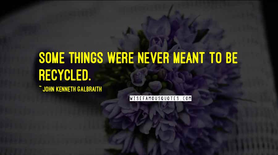 John Kenneth Galbraith Quotes: Some things were never meant to be recycled.