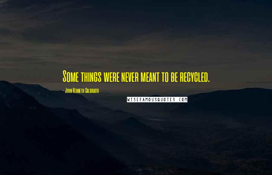 John Kenneth Galbraith Quotes: Some things were never meant to be recycled.