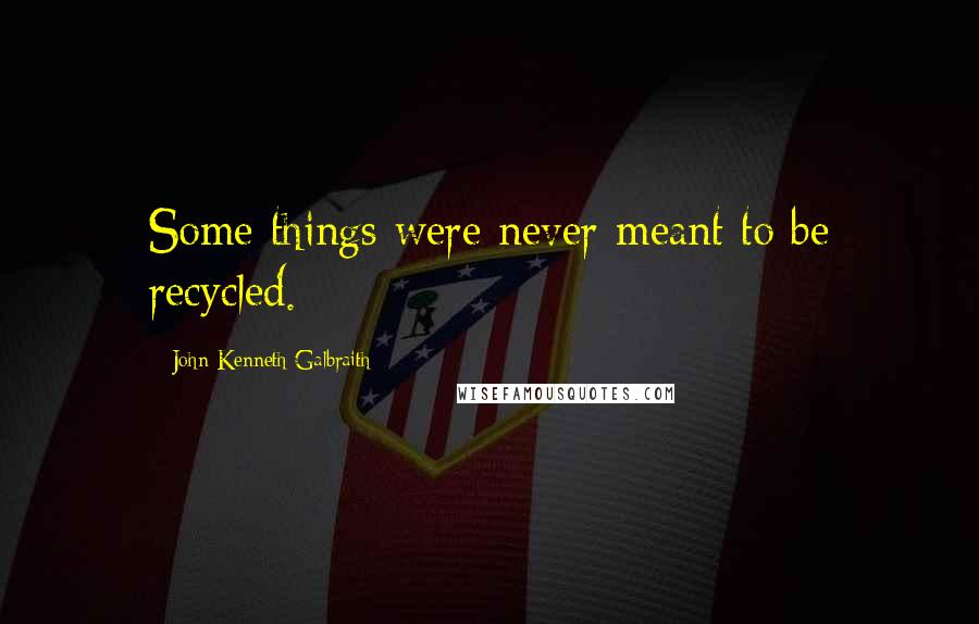 John Kenneth Galbraith Quotes: Some things were never meant to be recycled.