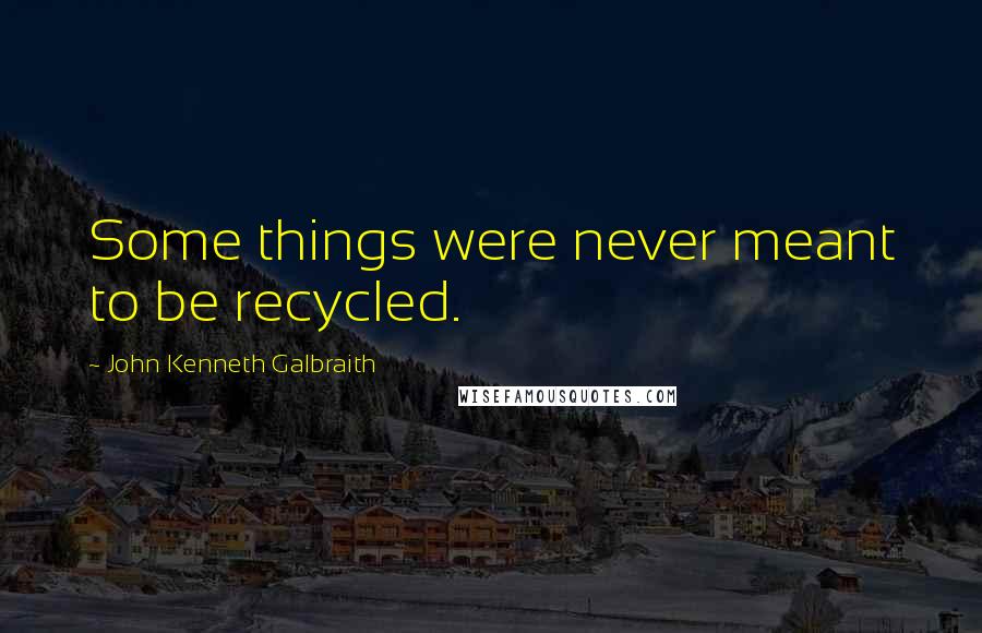 John Kenneth Galbraith Quotes: Some things were never meant to be recycled.