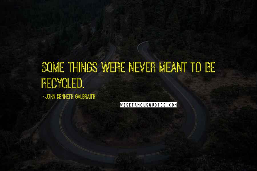 John Kenneth Galbraith Quotes: Some things were never meant to be recycled.