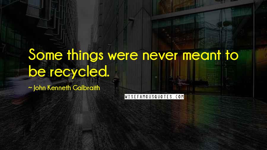 John Kenneth Galbraith Quotes: Some things were never meant to be recycled.