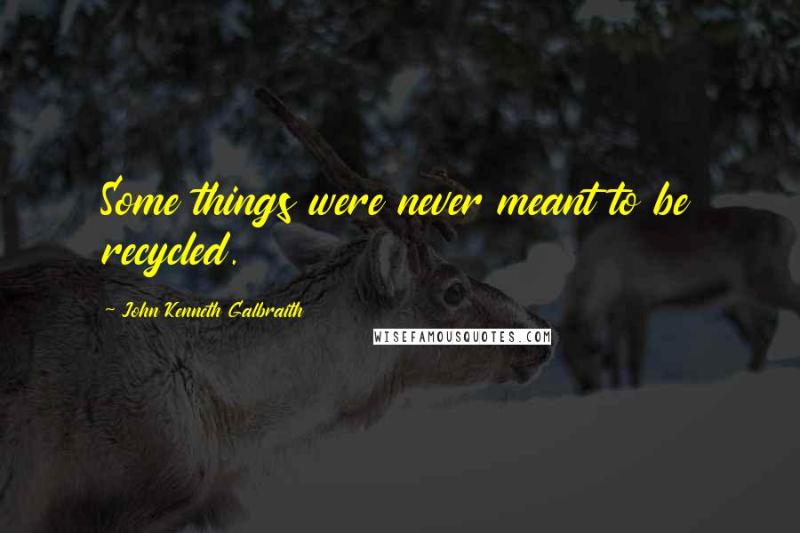 John Kenneth Galbraith Quotes: Some things were never meant to be recycled.