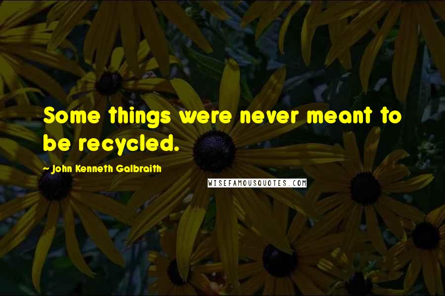 John Kenneth Galbraith Quotes: Some things were never meant to be recycled.