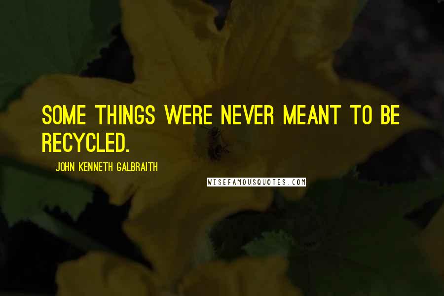 John Kenneth Galbraith Quotes: Some things were never meant to be recycled.