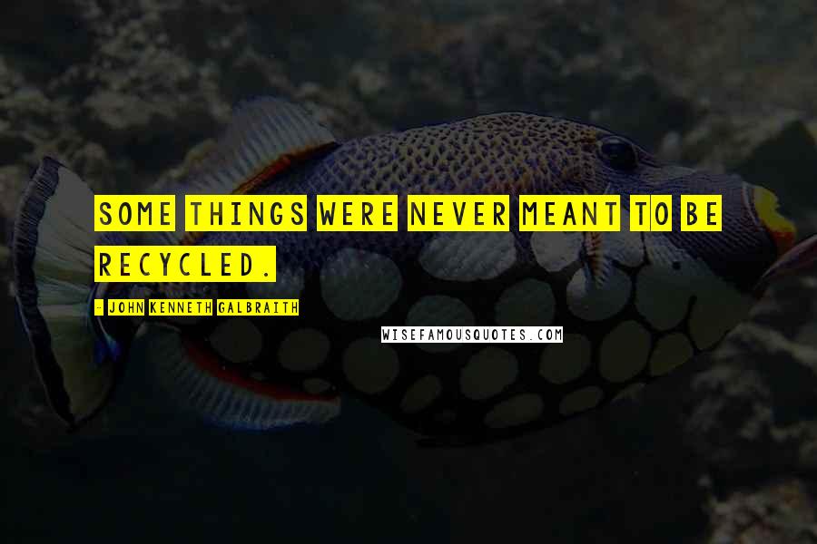 John Kenneth Galbraith Quotes: Some things were never meant to be recycled.