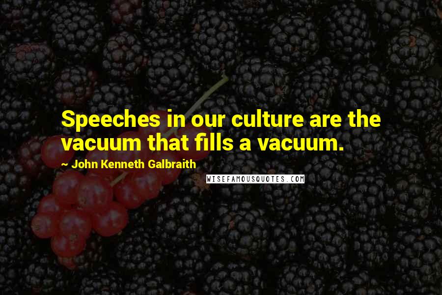 John Kenneth Galbraith Quotes: Speeches in our culture are the vacuum that fills a vacuum.