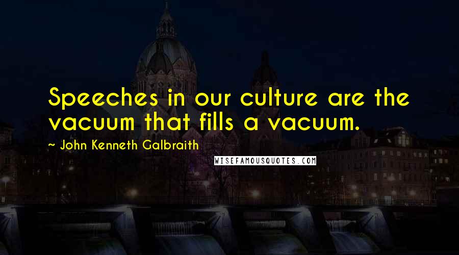 John Kenneth Galbraith Quotes: Speeches in our culture are the vacuum that fills a vacuum.