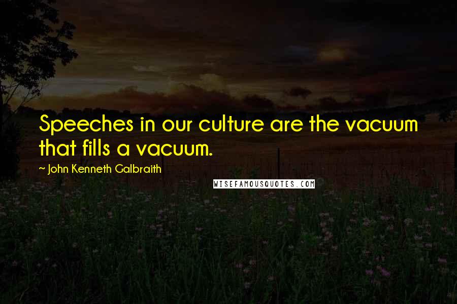 John Kenneth Galbraith Quotes: Speeches in our culture are the vacuum that fills a vacuum.