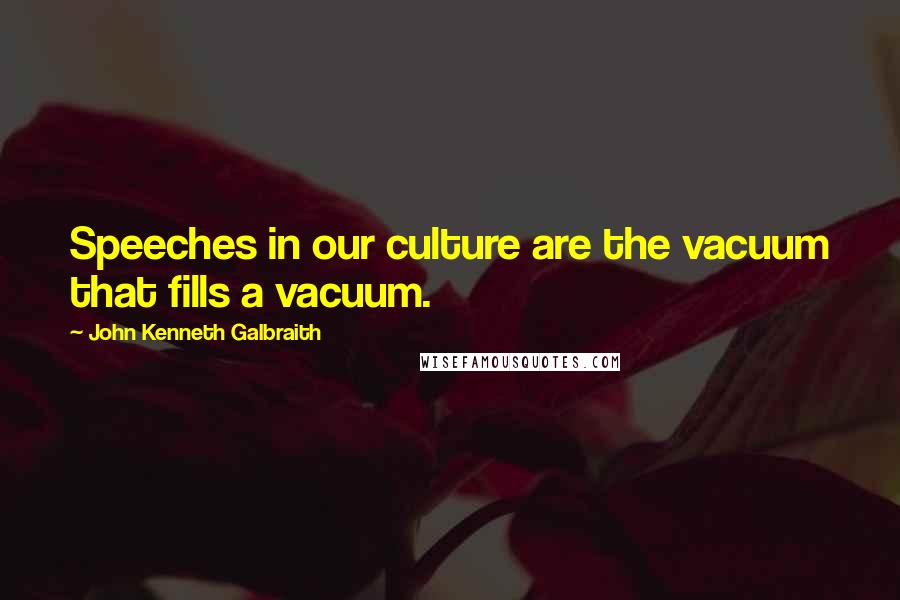 John Kenneth Galbraith Quotes: Speeches in our culture are the vacuum that fills a vacuum.