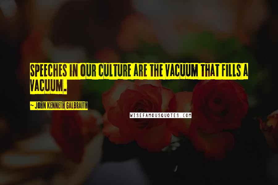 John Kenneth Galbraith Quotes: Speeches in our culture are the vacuum that fills a vacuum.