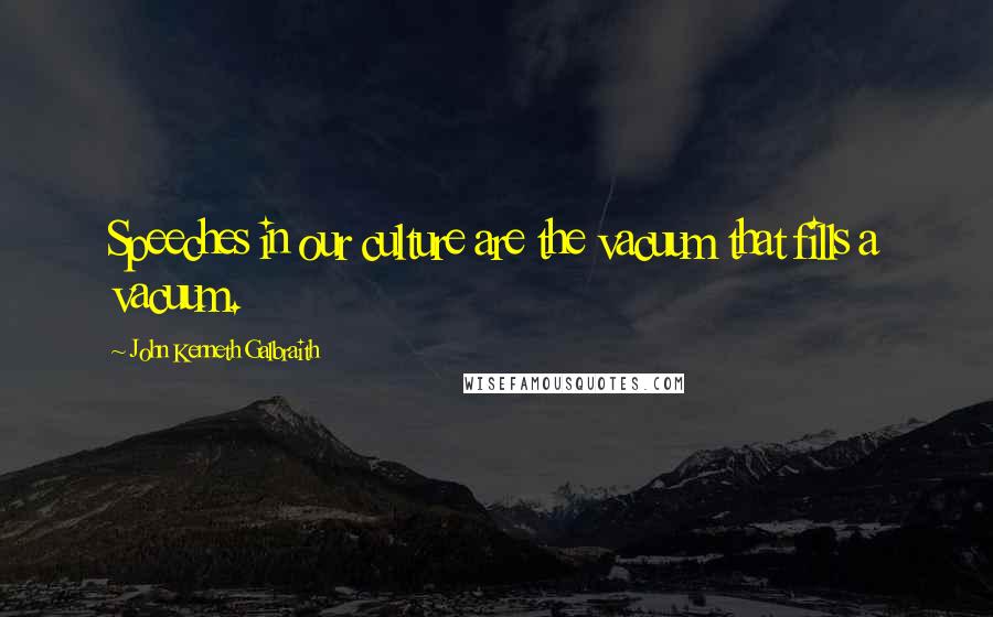 John Kenneth Galbraith Quotes: Speeches in our culture are the vacuum that fills a vacuum.