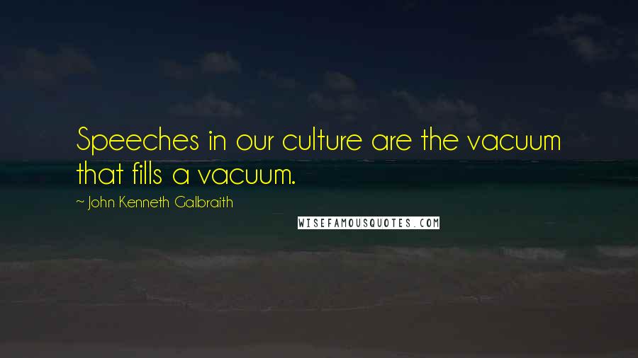 John Kenneth Galbraith Quotes: Speeches in our culture are the vacuum that fills a vacuum.