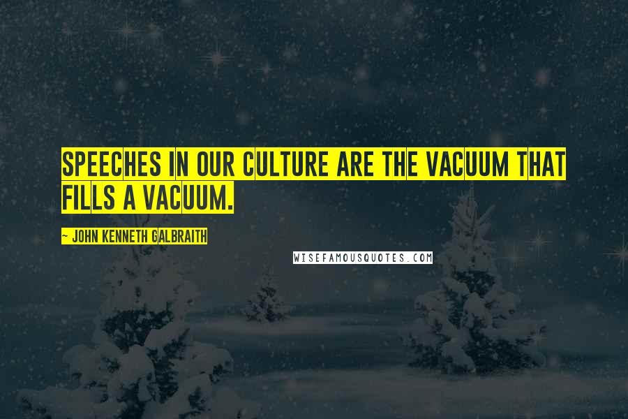 John Kenneth Galbraith Quotes: Speeches in our culture are the vacuum that fills a vacuum.