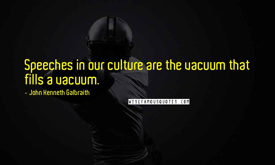 John Kenneth Galbraith Quotes: Speeches in our culture are the vacuum that fills a vacuum.