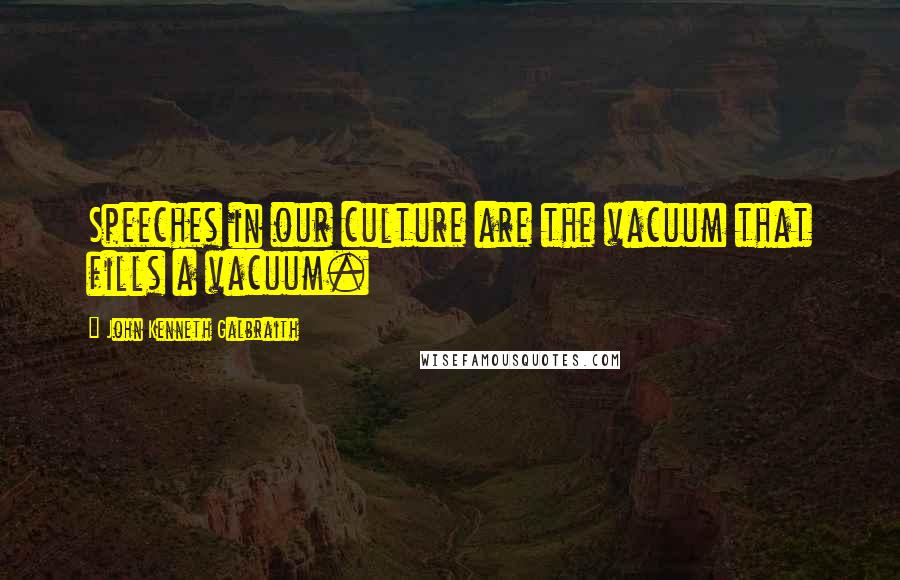 John Kenneth Galbraith Quotes: Speeches in our culture are the vacuum that fills a vacuum.