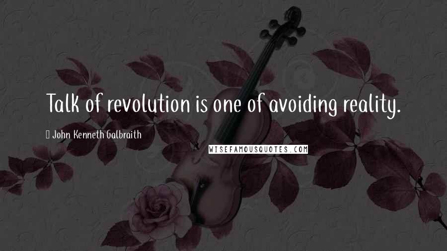 John Kenneth Galbraith Quotes: Talk of revolution is one of avoiding reality.
