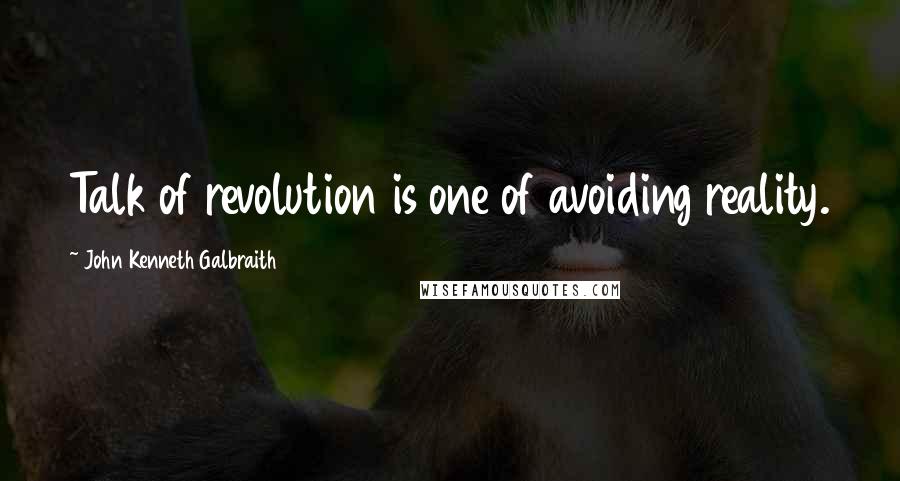 John Kenneth Galbraith Quotes: Talk of revolution is one of avoiding reality.