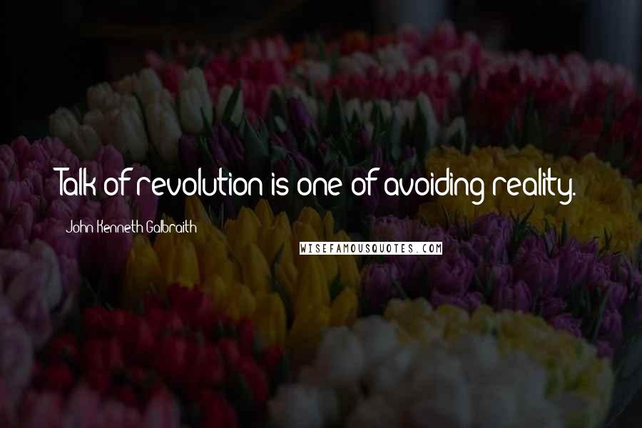 John Kenneth Galbraith Quotes: Talk of revolution is one of avoiding reality.