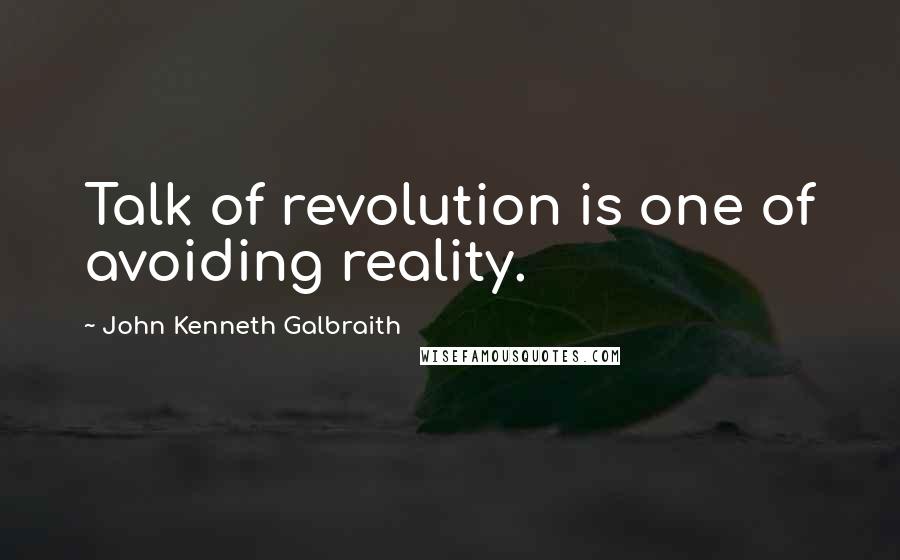 John Kenneth Galbraith Quotes: Talk of revolution is one of avoiding reality.
