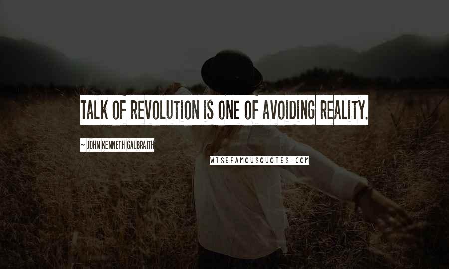 John Kenneth Galbraith Quotes: Talk of revolution is one of avoiding reality.