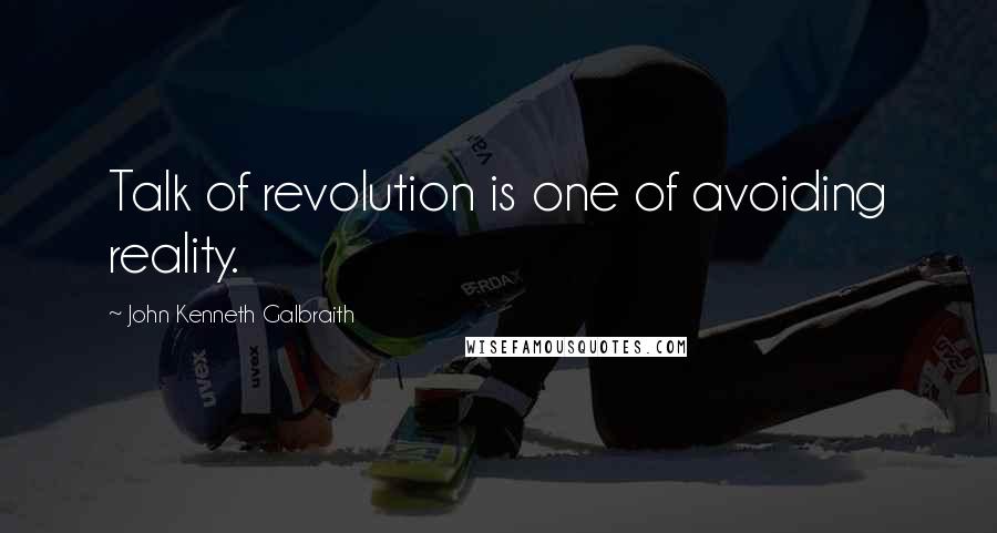 John Kenneth Galbraith Quotes: Talk of revolution is one of avoiding reality.