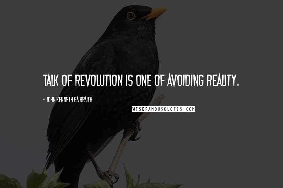 John Kenneth Galbraith Quotes: Talk of revolution is one of avoiding reality.