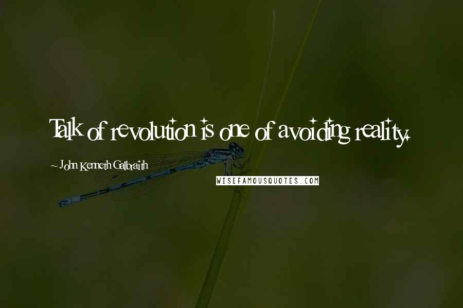 John Kenneth Galbraith Quotes: Talk of revolution is one of avoiding reality.