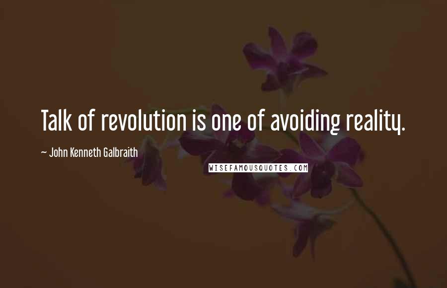John Kenneth Galbraith Quotes: Talk of revolution is one of avoiding reality.