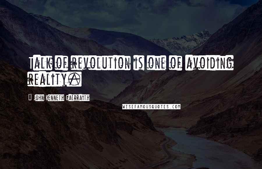 John Kenneth Galbraith Quotes: Talk of revolution is one of avoiding reality.