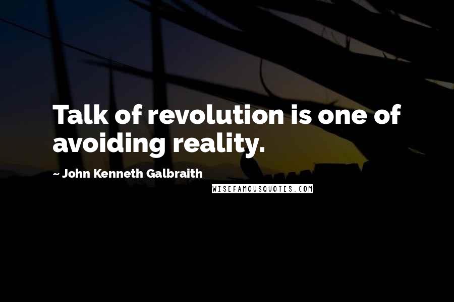 John Kenneth Galbraith Quotes: Talk of revolution is one of avoiding reality.