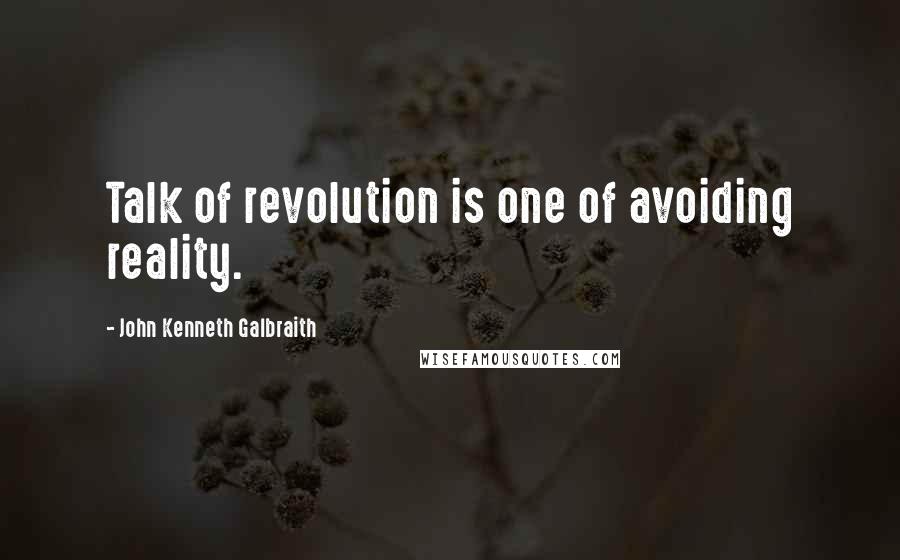 John Kenneth Galbraith Quotes: Talk of revolution is one of avoiding reality.