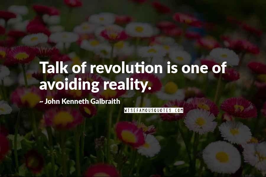 John Kenneth Galbraith Quotes: Talk of revolution is one of avoiding reality.