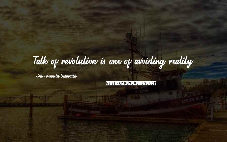 John Kenneth Galbraith Quotes: Talk of revolution is one of avoiding reality.