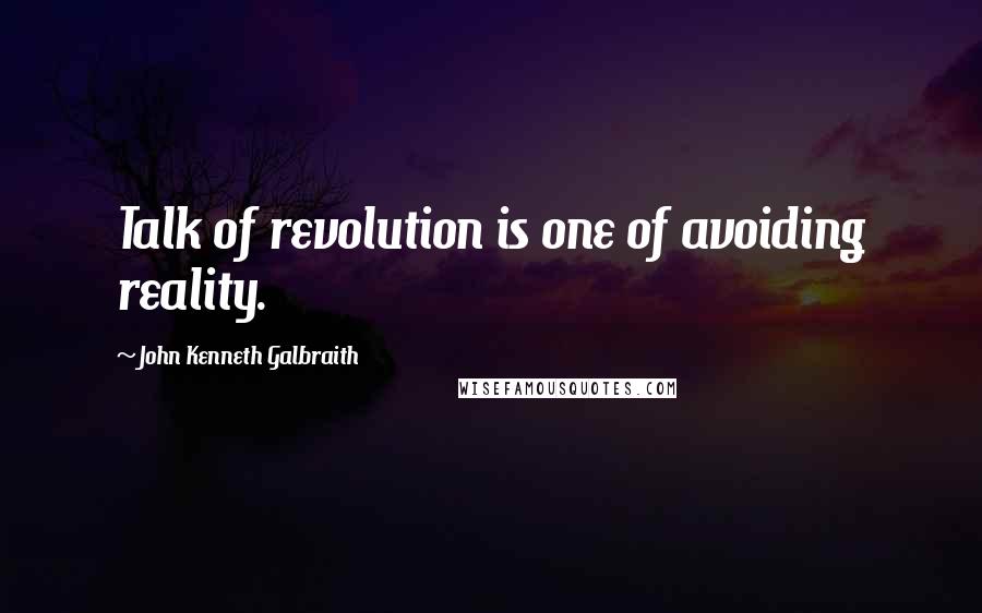 John Kenneth Galbraith Quotes: Talk of revolution is one of avoiding reality.