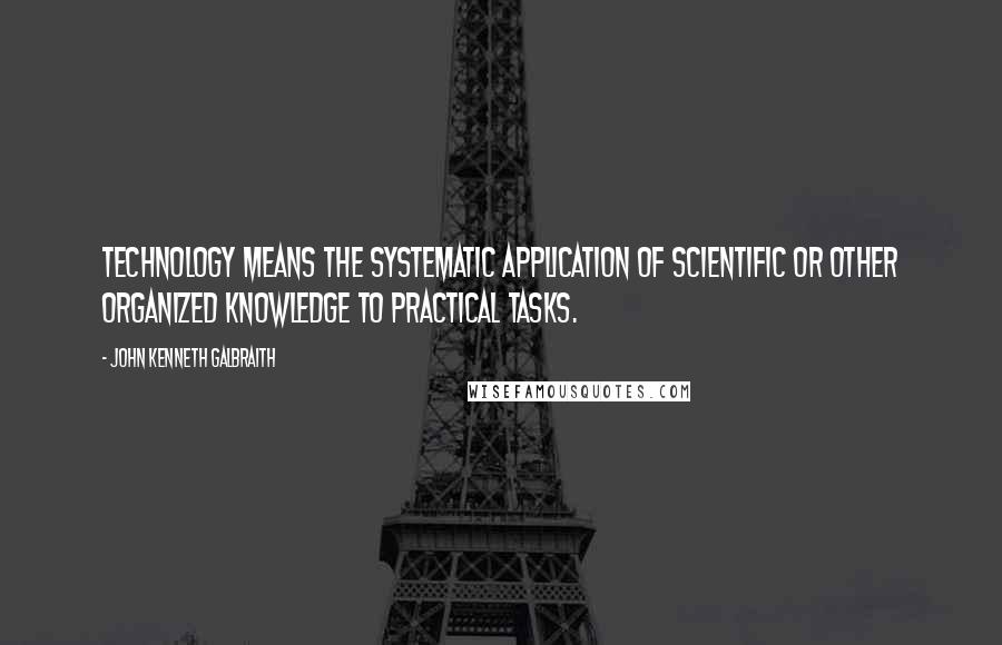 John Kenneth Galbraith Quotes: Technology means the systematic application of scientific or other organized knowledge to practical tasks.